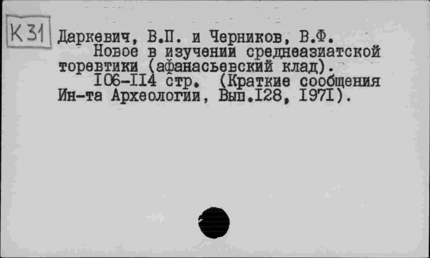 ﻿Даркевич, В.П. и Черников, В.Ф.
Новое в изучении среднеазиатской торевтики (афанасьевский клад).
I06-114 стр» (Краткие сообщения Ин-та Археологии, Вып.128, 1971).